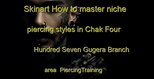 Skinart How to master niche piercing styles in Chak Four Hundred Seven Gugera Branch area | PiercingTraining | PiercingClasses | SkinartTraining-Pakistan