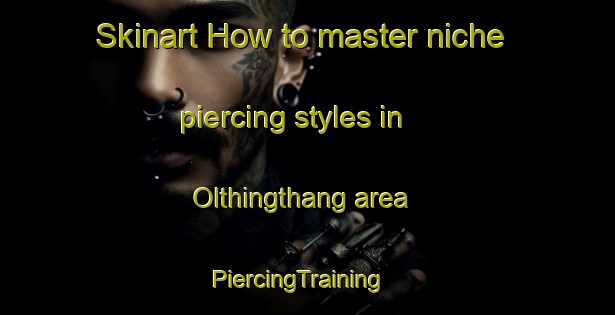 Skinart How to master niche piercing styles in Olthingthang area | PiercingTraining | PiercingClasses | SkinartTraining-Pakistan