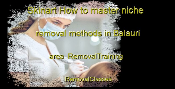 Skinart How to master niche removal methods in Balauri area | RemovalTraining | RemovalClasses | SkinartTraining-Pakistan