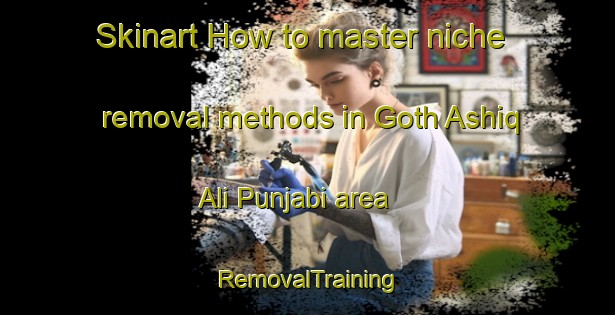 Skinart How to master niche removal methods in Goth Ashiq Ali Punjabi area | RemovalTraining | RemovalClasses | SkinartTraining-Pakistan