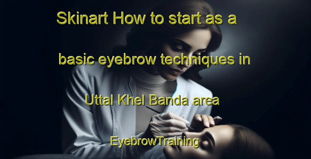 Skinart How to start as a basic eyebrow techniques in Uttal Khel Banda area | EyebrowTraining | EyebrowClasses | SkinartTraining-Pakistan