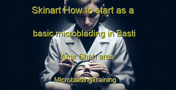 Skinart How to start as a basic microblading in Basti Amir Shah area | MicrobladingTraining | MicrobladingClasses | SkinartTraining-Pakistan