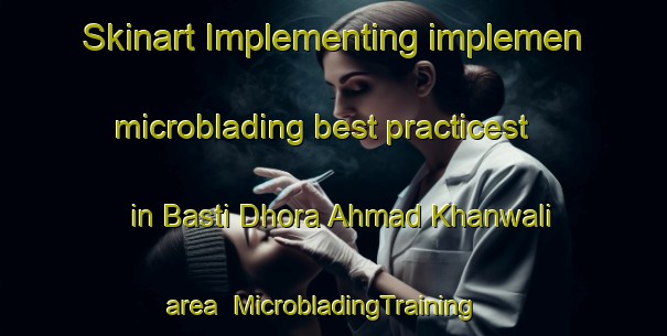 Skinart Implementing implemen microblading best practicest in Basti Dhora Ahmad Khanwali area | MicrobladingTraining | MicrobladingClasses | SkinartTraining-Pakistan