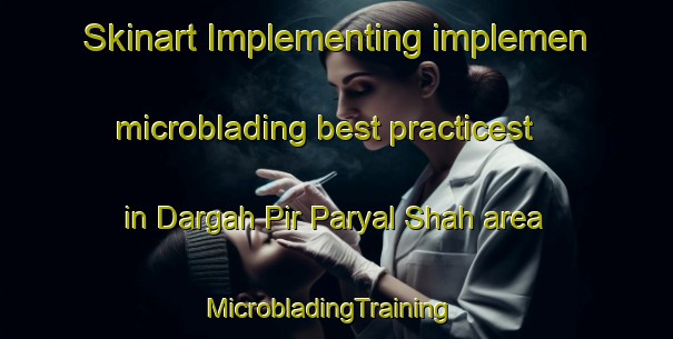 Skinart Implementing implemen microblading best practicest in Dargah Pir Paryal Shah area | MicrobladingTraining | MicrobladingClasses | SkinartTraining-Pakistan