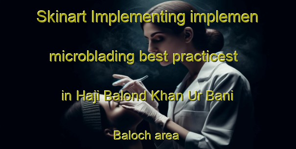 Skinart Implementing implemen microblading best practicest in Haji Balond Khan Ur Bani Baloch area | MicrobladingTraining | MicrobladingClasses | SkinartTraining-Pakistan