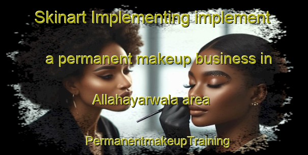 Skinart Implementing implement a permanent makeup business in Allahayarwala area | PermanentmakeupTraining | PermanentmakeupClasses | SkinartTraining-Pakistan