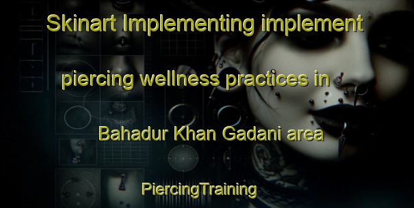 Skinart Implementing implement piercing wellness practices in Bahadur Khan Gadani area | PiercingTraining | PiercingClasses | SkinartTraining-Pakistan