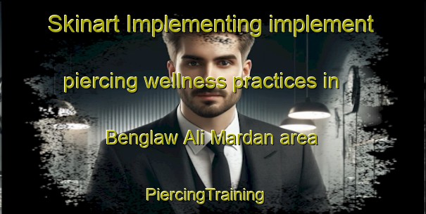 Skinart Implementing implement piercing wellness practices in Benglaw Ali Mardan area | PiercingTraining | PiercingClasses | SkinartTraining-Pakistan