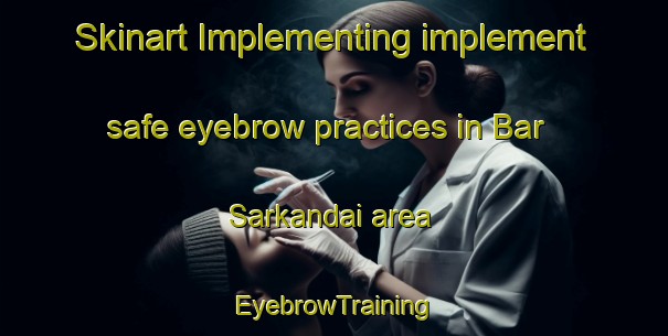 Skinart Implementing implement safe eyebrow practices in Bar Sarkandai area | EyebrowTraining | EyebrowClasses | SkinartTraining-Pakistan