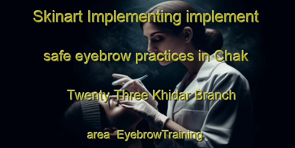 Skinart Implementing implement safe eyebrow practices in Chak Twenty Three Khidar Branch area | EyebrowTraining | EyebrowClasses | SkinartTraining-Pakistan