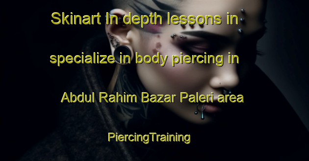Skinart In-depth lessons in specialize in body piercing in Abdul Rahim Bazar Paleri area | PiercingTraining | PiercingClasses | SkinartTraining-Pakistan