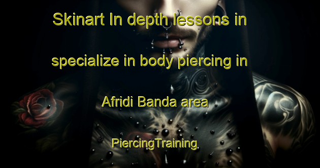 Skinart In-depth lessons in specialize in body piercing in Afridi Banda area | PiercingTraining | PiercingClasses | SkinartTraining-Pakistan