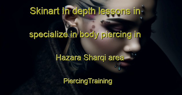Skinart In-depth lessons in specialize in body piercing in Hazara Sharqi area | PiercingTraining | PiercingClasses | SkinartTraining-Pakistan