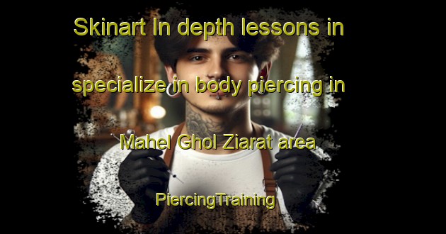Skinart In-depth lessons in specialize in body piercing in Mahel Ghol Ziarat area | PiercingTraining | PiercingClasses | SkinartTraining-Pakistan