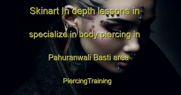 Skinart In-depth lessons in specialize in body piercing in Pahuranwali Basti area | PiercingTraining | PiercingClasses | SkinartTraining-Pakistan