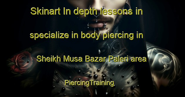 Skinart In-depth lessons in specialize in body piercing in Sheikh Musa Bazar Paleri area | PiercingTraining | PiercingClasses | SkinartTraining-Pakistan