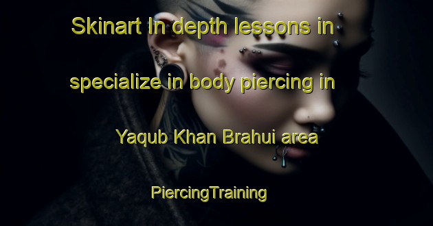 Skinart In-depth lessons in specialize in body piercing in Yaqub Khan Brahui area | PiercingTraining | PiercingClasses | SkinartTraining-Pakistan