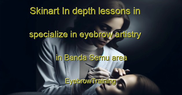 Skinart In-depth lessons in specialize in eyebrow artistry in Banda Semu area | EyebrowTraining | EyebrowClasses | SkinartTraining-Pakistan
