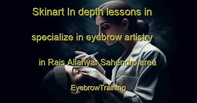 Skinart In-depth lessons in specialize in eyebrow artistry in Rais Allahyar Sahendro area | EyebrowTraining | EyebrowClasses | SkinartTraining-Pakistan