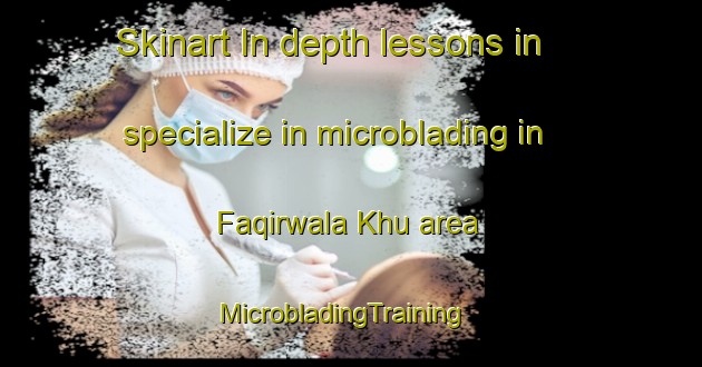 Skinart In-depth lessons in specialize in microblading in Faqirwala Khu area | MicrobladingTraining | MicrobladingClasses | SkinartTraining-Pakistan