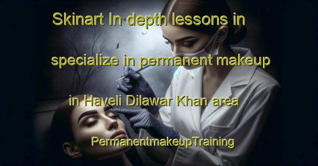 Skinart In-depth lessons in specialize in permanent makeup in Haveli Dilawar Khan area | PermanentmakeupTraining | PermanentmakeupClasses | SkinartTraining-Pakistan