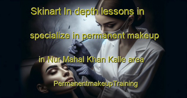 Skinart In-depth lessons in specialize in permanent makeup in Nur Mahal Khan Kalle area | PermanentmakeupTraining | PermanentmakeupClasses | SkinartTraining-Pakistan