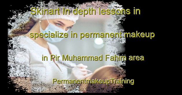 Skinart In-depth lessons in specialize in permanent makeup in Pir Muhammad Fahim area | PermanentmakeupTraining | PermanentmakeupClasses | SkinartTraining-Pakistan
