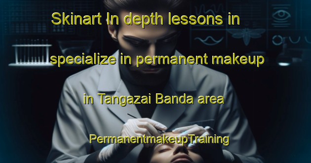 Skinart In-depth lessons in specialize in permanent makeup in Tangazai Banda area | PermanentmakeupTraining | PermanentmakeupClasses | SkinartTraining-Pakistan
