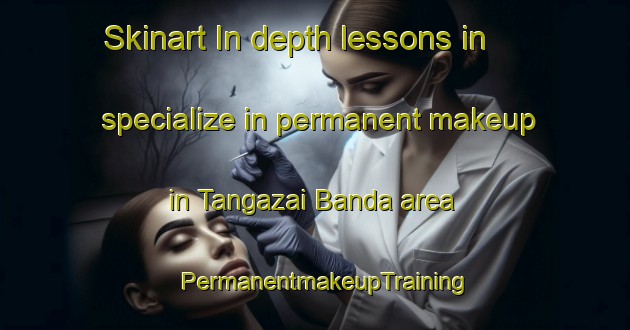 Skinart In-depth lessons in specialize in permanent makeup in Tangazai Banda area | PermanentmakeupTraining | PermanentmakeupClasses | SkinartTraining-Pakistan