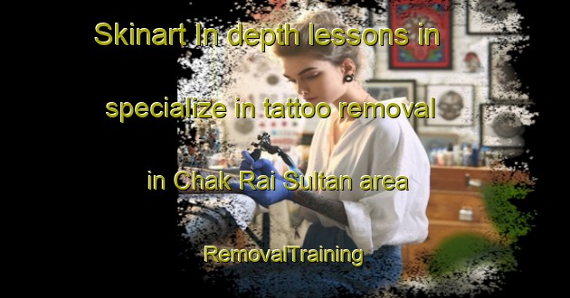 Skinart In-depth lessons in specialize in tattoo removal in Chak Rai Sultan area | RemovalTraining | RemovalClasses | SkinartTraining-Pakistan