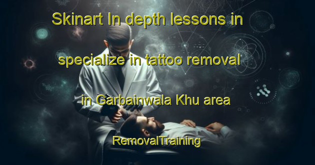 Skinart In-depth lessons in specialize in tattoo removal in Garbainwala Khu area | RemovalTraining | RemovalClasses | SkinartTraining-Pakistan