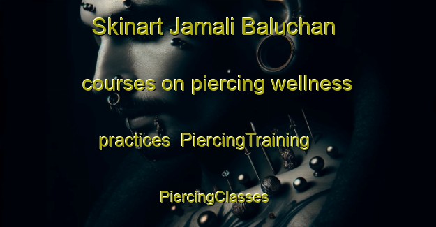 Skinart Jamali Baluchan courses on piercing wellness practices | PiercingTraining | PiercingClasses | SkinartTraining-Pakistan