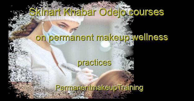 Skinart Khabar Odejo courses on permanent makeup wellness practices | PermanentmakeupTraining | PermanentmakeupClasses | SkinartTraining-Pakistan
