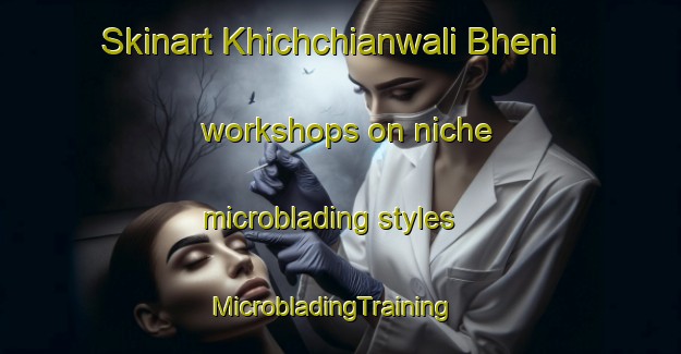 Skinart Khichchianwali Bheni workshops on niche microblading styles | MicrobladingTraining | MicrobladingClasses | SkinartTraining-Pakistan