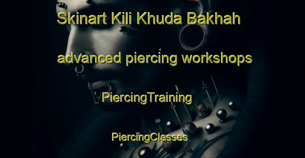 Skinart Kili Khuda Bakhah advanced piercing workshops | PiercingTraining | PiercingClasses | SkinartTraining-Pakistan