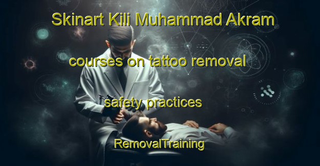 Skinart Kili Muhammad Akram courses on tattoo removal safety practices | RemovalTraining | RemovalClasses | SkinartTraining-Pakistan