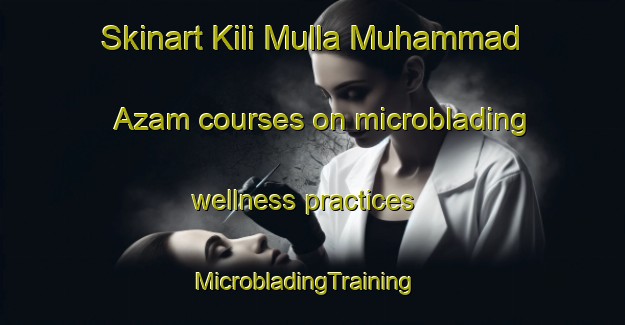 Skinart Kili Mulla Muhammad Azam courses on microblading wellness practices | MicrobladingTraining | MicrobladingClasses | SkinartTraining-Pakistan