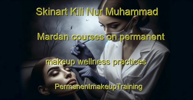 Skinart Kili Nur Muhammad Mardan courses on permanent makeup wellness practices | PermanentmakeupTraining | PermanentmakeupClasses | SkinartTraining-Pakistan