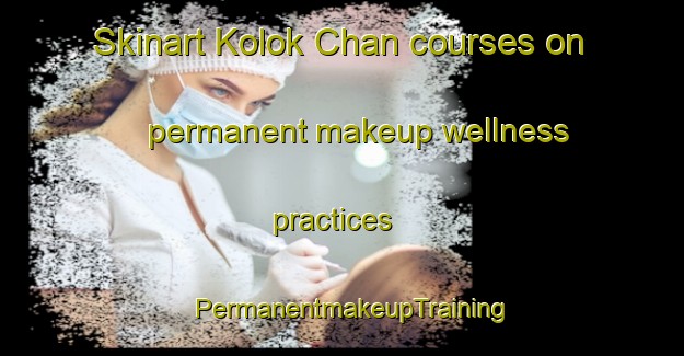 Skinart Kolok Chan courses on permanent makeup wellness practices | PermanentmakeupTraining | PermanentmakeupClasses | SkinartTraining-Pakistan