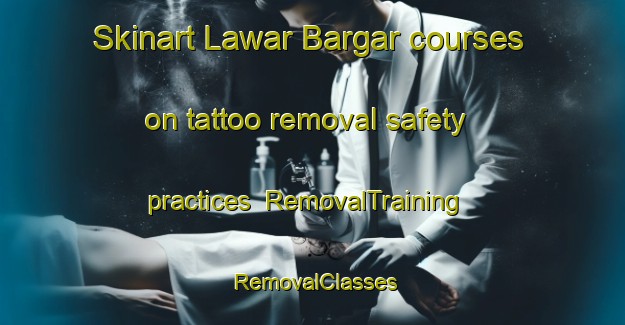 Skinart Lawar Bargar courses on tattoo removal safety practices | RemovalTraining | RemovalClasses | SkinartTraining-Pakistan