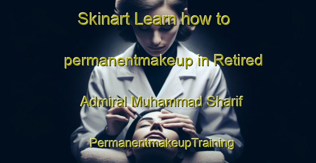 Skinart Learn how to permanentmakeup in Retired Admiral Muhammad Sharif | PermanentmakeupTraining | PermanentmakeupClasses | SkinartTraining-Pakistan