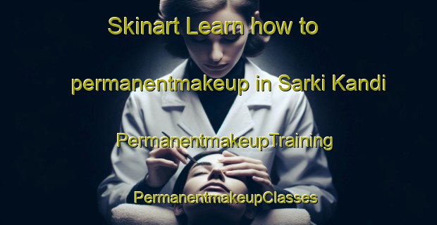 Skinart Learn how to permanentmakeup in Sarki Kandi | PermanentmakeupTraining | PermanentmakeupClasses | SkinartTraining-Pakistan