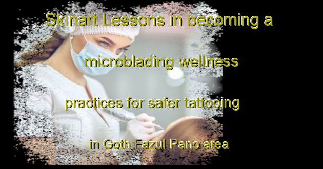Skinart Lessons in becoming a microblading wellness practices for safer tattooing in Goth Fazul Pano area | MicrobladingTraining | MicrobladingClasses | SkinartTraining-Pakistan
