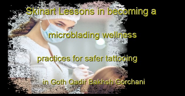 Skinart Lessons in becoming a microblading wellness practices for safer tattooing in Goth Qadir Bakhsh Gorchani area | MicrobladingTraining | MicrobladingClasses | SkinartTraining-Pakistan