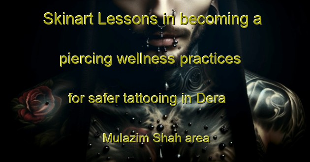 Skinart Lessons in becoming a piercing wellness practices for safer tattooing in Dera Mulazim Shah area | PiercingTraining | PiercingClasses | SkinartTraining-Pakistan