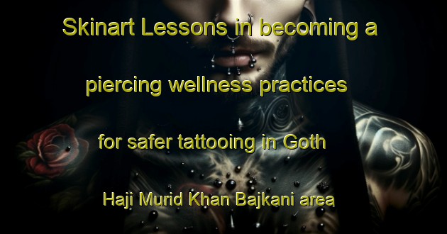 Skinart Lessons in becoming a piercing wellness practices for safer tattooing in Goth Haji Murid Khan Bajkani area | PiercingTraining | PiercingClasses | SkinartTraining-Pakistan