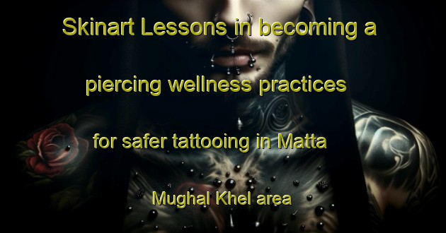 Skinart Lessons in becoming a piercing wellness practices for safer tattooing in Matta Mughal Khel area | PiercingTraining | PiercingClasses | SkinartTraining-Pakistan