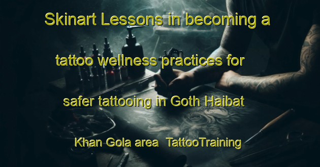 Skinart Lessons in becoming a tattoo wellness practices for safer tattooing in Goth Haibat Khan Gola area | TattooTraining | TattooClasses | SkinartTraining-Pakistan