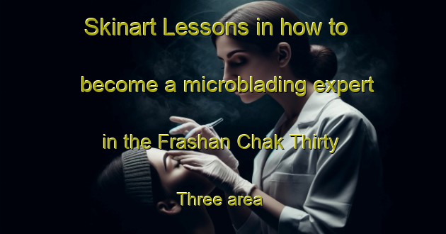 Skinart Lessons in how to become a microblading expert in the Frashan Chak Thirty Three area | MicrobladingTraining | MicrobladingClasses | SkinartTraining-Pakistan
