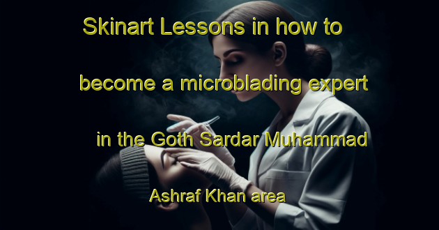 Skinart Lessons in how to become a microblading expert in the Goth Sardar Muhammad Ashraf Khan area | MicrobladingTraining | MicrobladingClasses | SkinartTraining-Pakistan